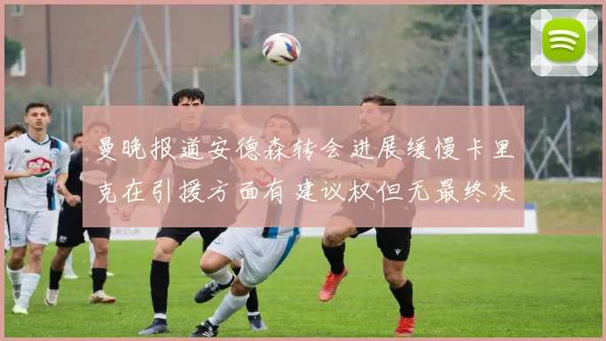 曼晚报道安德森转会进展缓慢卡里克在引援方面有建议权但无最终决定权