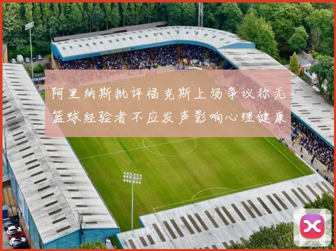 阿里纳斯批评福克斯上场争议称无篮球经验者不应发声影响心理健康