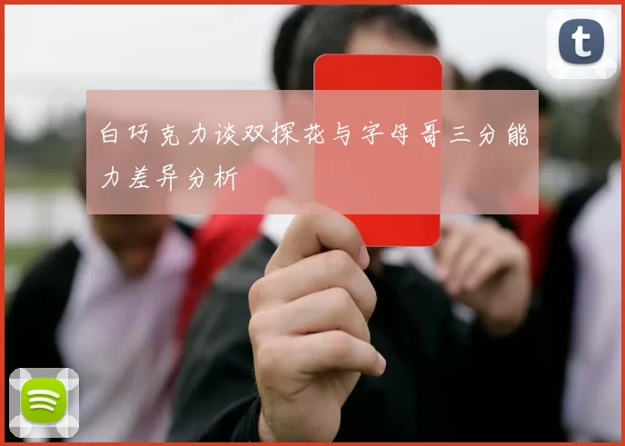 白巧克力谈双探花与字母哥三分能力差异分析