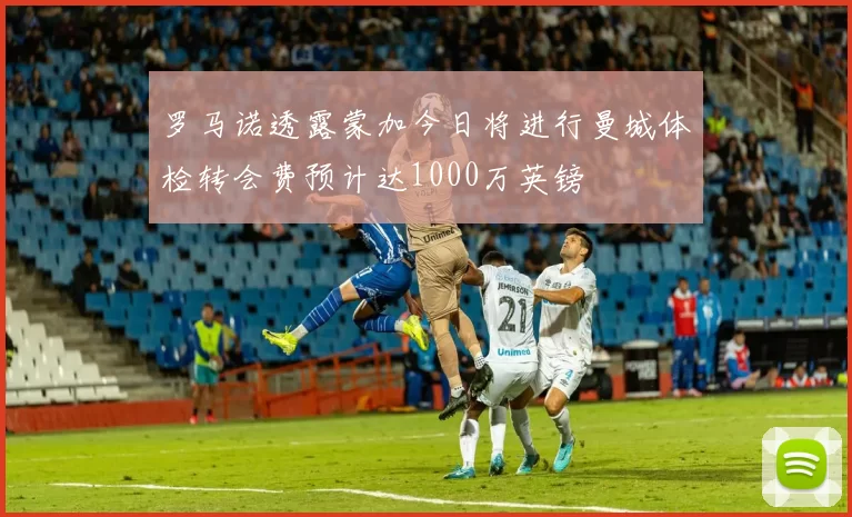 罗马诺透露蒙加今日将进行曼城体检转会费预计达1000万英镑